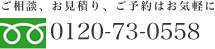 ご相談、お見積り、ご予約はお気軽に【TEL：0120-73-0558】